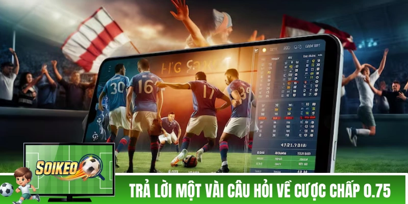 Trả lời một vài câu hỏi về cược chấp 0.75